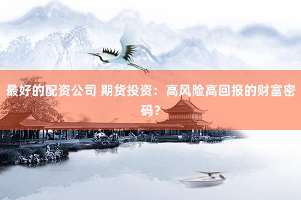 最好的配资公司 期货投资：高风险高回报的财富密码？