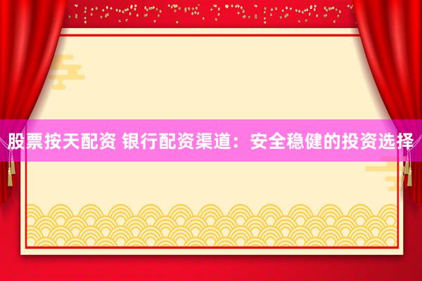 股票按天配资 银行配资渠道：安全稳健的投资选择
