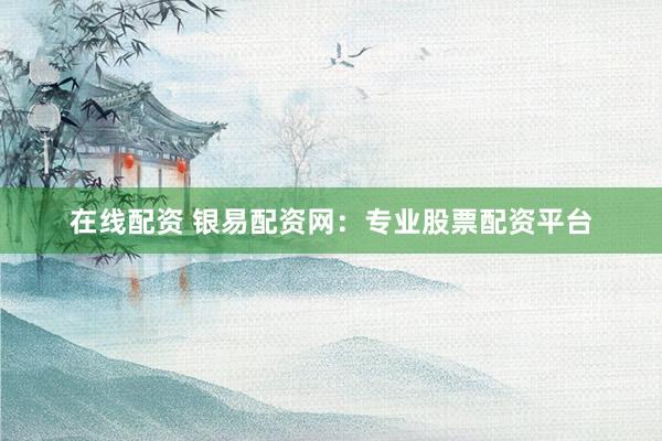 在线配资 银易配资网：专业股票配资平台