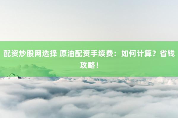 配资炒股网选择 原油配资手续费：如何计算？省钱攻略！