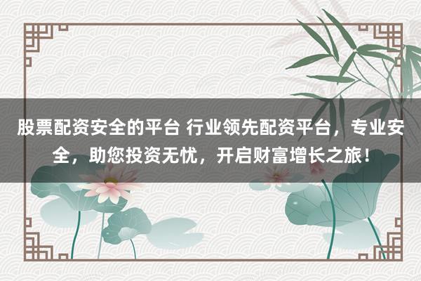 股票配资安全的平台 行业领先配资平台，专业安全，助您投资无忧，开启财富增长之旅！