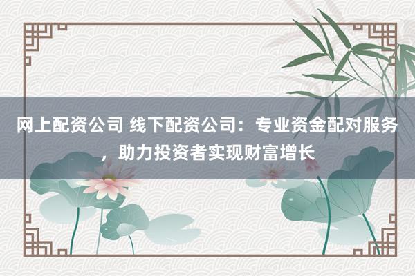 网上配资公司 线下配资公司：专业资金配对服务，助力投资者实现财富增长