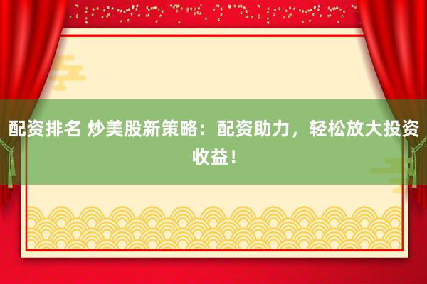 配资排名 炒美股新策略：配资助力，轻松放大投资收益！