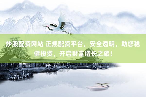 炒股配资网站 正规配资平台，安全透明，助您稳健投资，开启财富增长之旅！