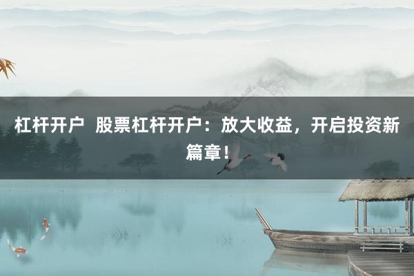杠杆开户  股票杠杆开户：放大收益，开启投资新篇章！