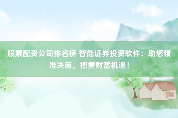 股票配资公司排名榜 智能证券投资软件：助您精准决策，把握财富机遇！