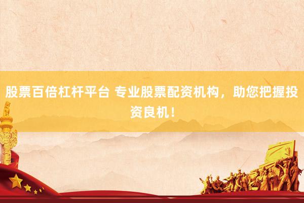 股票百倍杠杆平台 专业股票配资机构，助您把握投资良机！