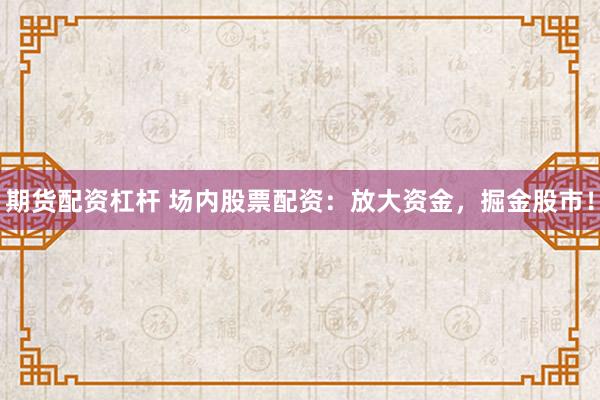 期货配资杠杆 场内股票配资：放大资金，掘金股市！