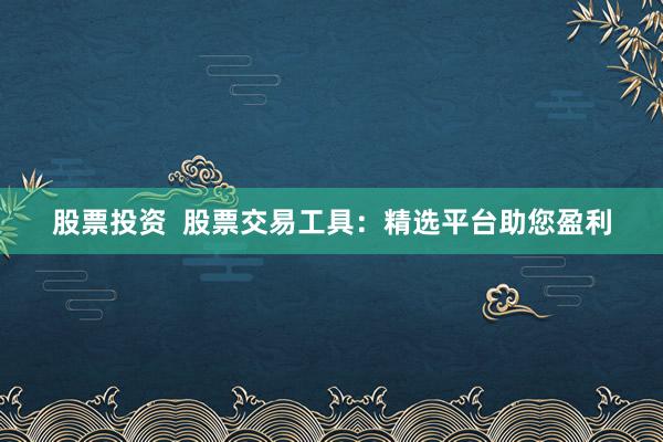 股票投资  股票交易工具：精选平台助您盈利