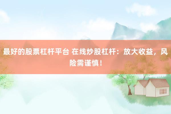 最好的股票杠杆平台 在线炒股杠杆：放大收益，风险需谨慎！