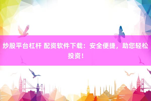 炒股平台杠杆 配资软件下载：安全便捷，助您轻松投资！