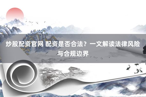 炒股配资官网 配资是否合法？一文解读法律风险与合规边界