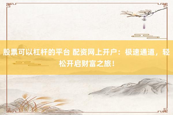 股票可以杠杆的平台 配资网上开户：极速通道，轻松开启财富之旅！