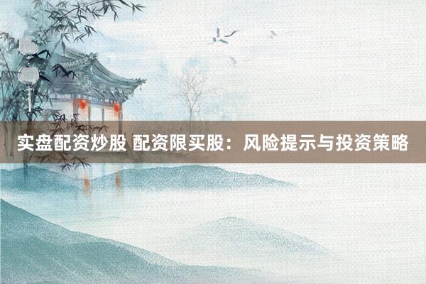 实盘配资炒股 配资限买股：风险提示与投资策略