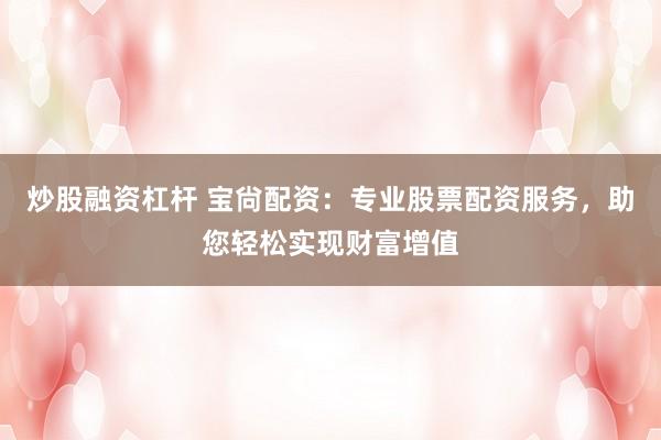 炒股融资杠杆 宝尙配资：专业股票配资服务，助您轻松实现财富增值