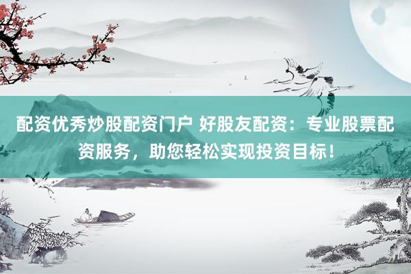 配资优秀炒股配资门户 好股友配资：专业股票配资服务，助您轻松实现投资目标！