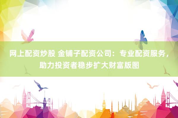 网上配资炒股 金铺子配资公司：专业配资服务，助力投资者稳步扩大财富版图