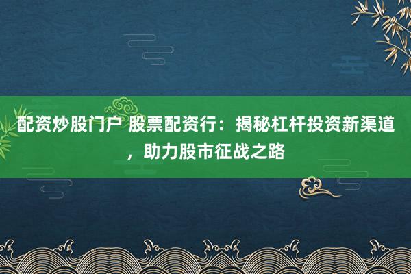 配资炒股门户 股票配资行：揭秘杠杆投资新渠道，助力股市征战之路