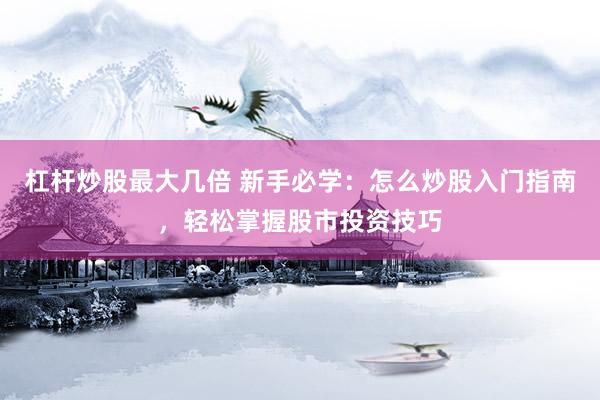 杠杆炒股最大几倍 新手必学：怎么炒股入门指南，轻松掌握股市投资技巧