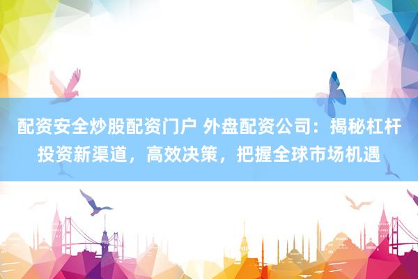 配资安全炒股配资门户 外盘配资公司：揭秘杠杆投资新渠道，高效决策，把握全球市场机遇