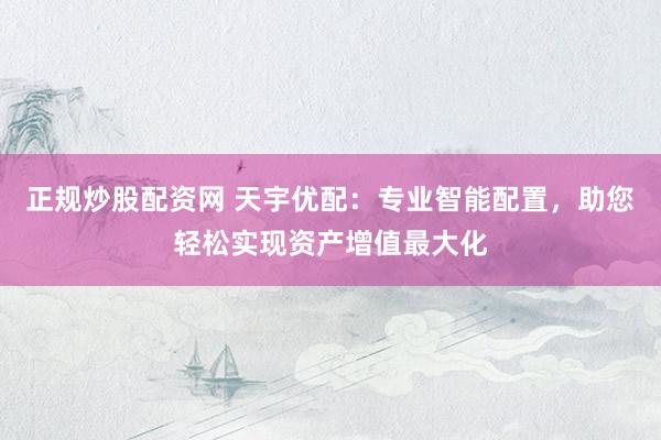 正规炒股配资网 天宇优配：专业智能配置，助您轻松实现资产增值最大化