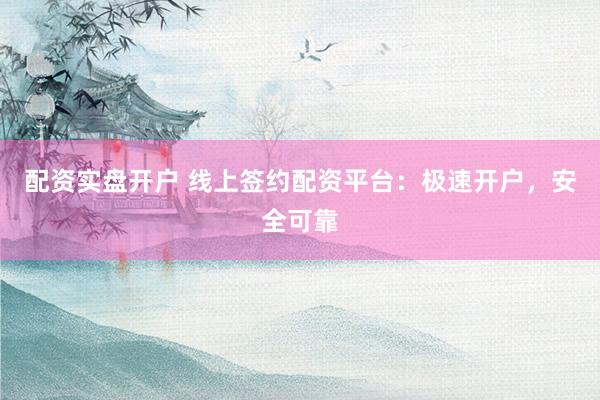 配资实盘开户 线上签约配资平台：极速开户，安全可靠