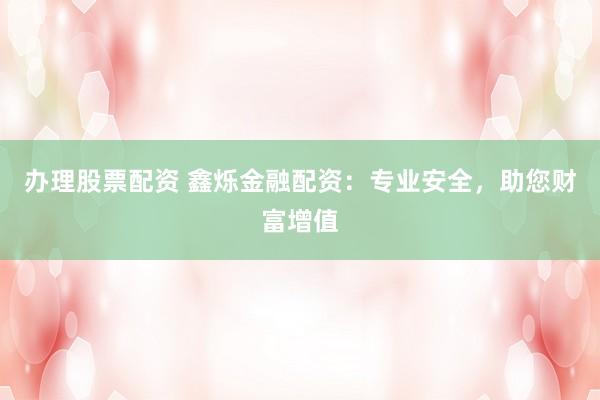 办理股票配资 鑫烁金融配资：专业安全，助您财富增值
