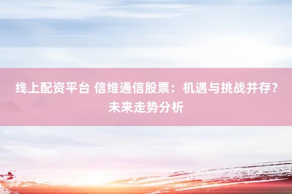 线上配资平台 信维通信股票：机遇与挑战并存？未来走势分析