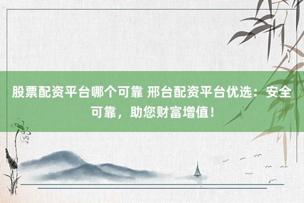 股票配资平台哪个可靠 邢台配资平台优选：安全可靠，助您财富增值！