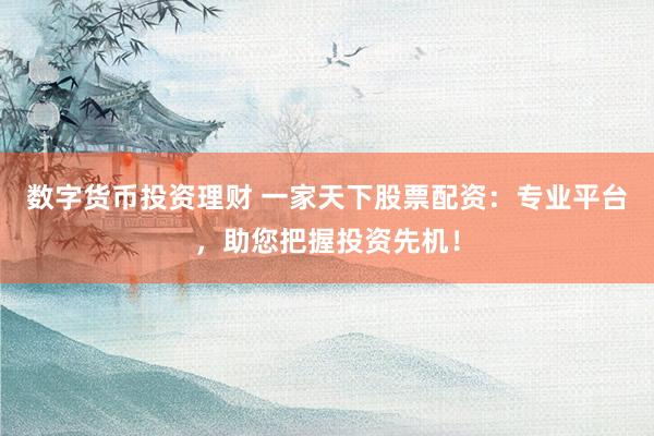 数字货币投资理财 一家天下股票配资：专业平台，助您把握投资先机！