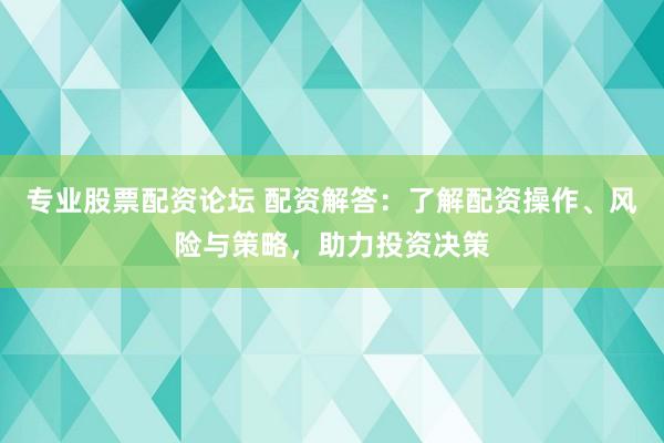 专业股票配资论坛 配资解答：了解配资操作、风险与策略，助力投资决策