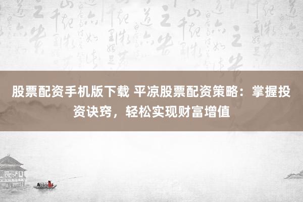 股票配资手机版下载 平凉股票配资策略：掌握投资诀窍，轻松实现财富增值