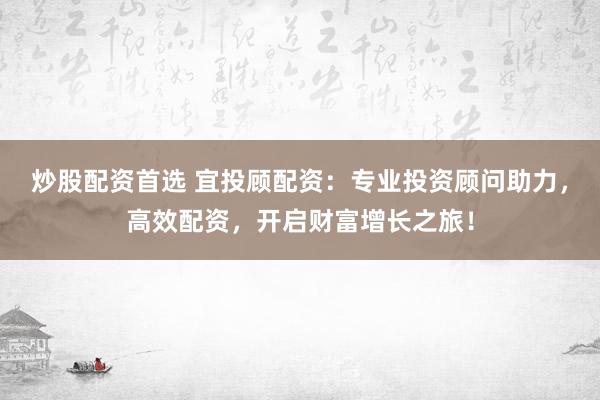 炒股配资首选 宜投顾配资：专业投资顾问助力，高效配资，开启财富增长之旅！