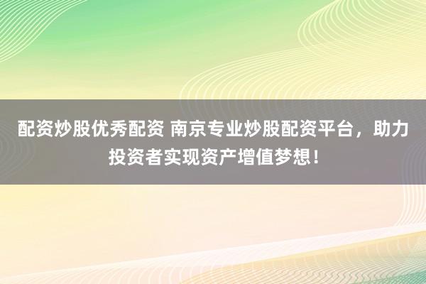 配资炒股优秀配资 南京专业炒股配资平台，助力投资者实现资产增值梦想！