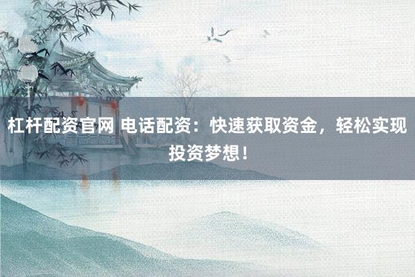 杠杆配资官网 电话配资：快速获取资金，轻松实现投资梦想！