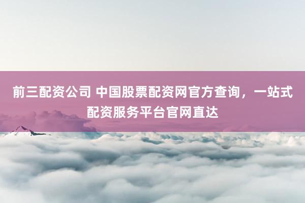 前三配资公司 中国股票配资网官方查询，一站式配资服务平台官网直达