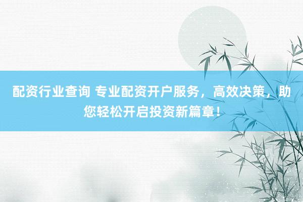 配资行业查询 专业配资开户服务，高效决策，助您轻松开启投资新篇章！