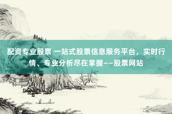 配资专业股票 一站式股票信息服务平台，实时行情、专业分析尽在掌握——股票网站