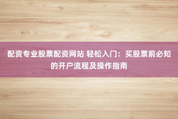 配资专业股票配资网站 轻松入门：买股票前必知的开户流程及操作指南