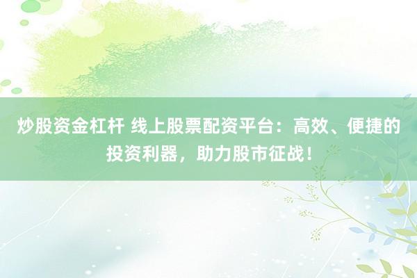 炒股资金杠杆 线上股票配资平台：高效、便捷的投资利器，助力股市征战！