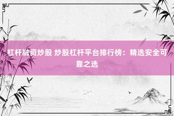 杠杆融资炒股 炒股杠杆平台排行榜：精选安全可靠之选
