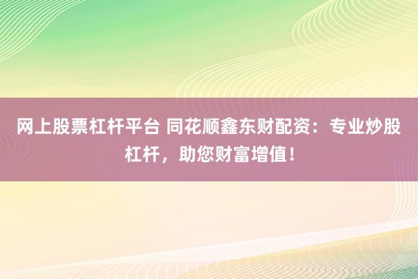 网上股票杠杆平台 同花顺鑫东财配资：专业炒股杠杆，助您财富增值！