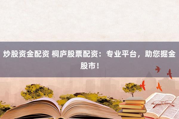 炒股资金配资 桐庐股票配资：专业平台，助您掘金股市！