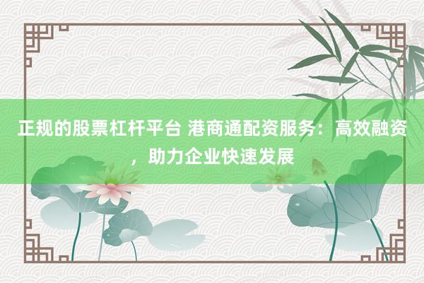 正规的股票杠杆平台 港商通配资服务：高效融资，助力企业快速发展