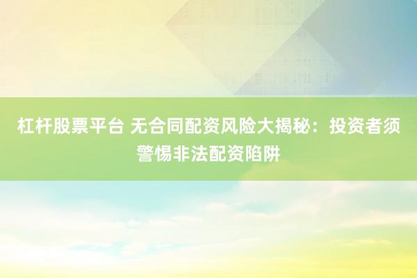 杠杆股票平台 无合同配资风险大揭秘：投资者须警惕非法配资陷阱