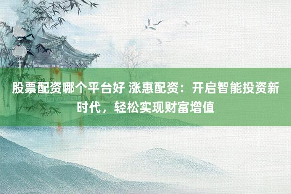股票配资哪个平台好 涨惠配资：开启智能投资新时代，轻松实现财富增值
