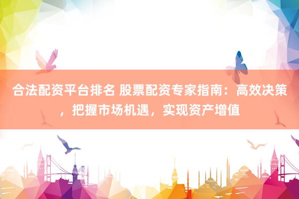 合法配资平台排名 股票配资专家指南：高效决策，把握市场机遇，实现资产增值