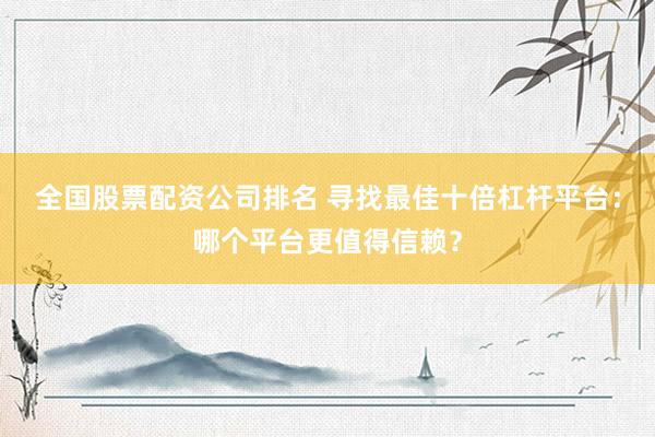 全国股票配资公司排名 寻找最佳十倍杠杆平台：哪个平台更值得信赖？