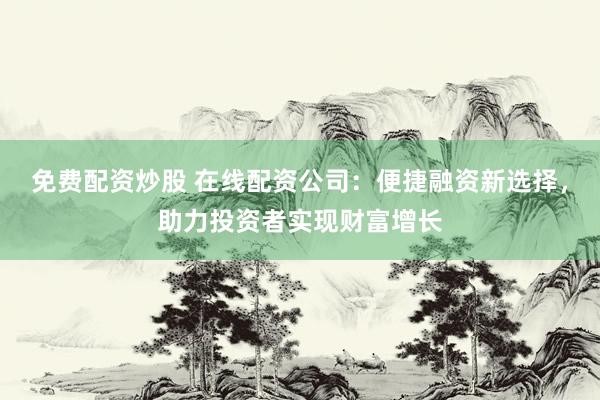 免费配资炒股 在线配资公司：便捷融资新选择，助力投资者实现财富增长