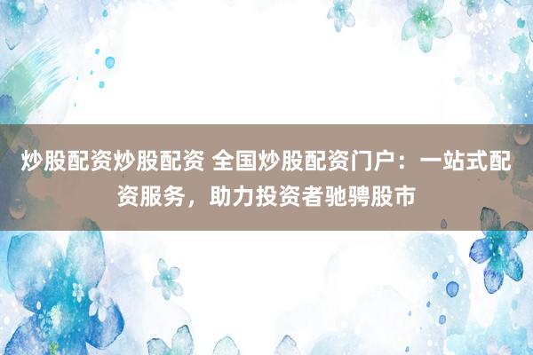 炒股配资炒股配资 全国炒股配资门户：一站式配资服务，助力投资者驰骋股市